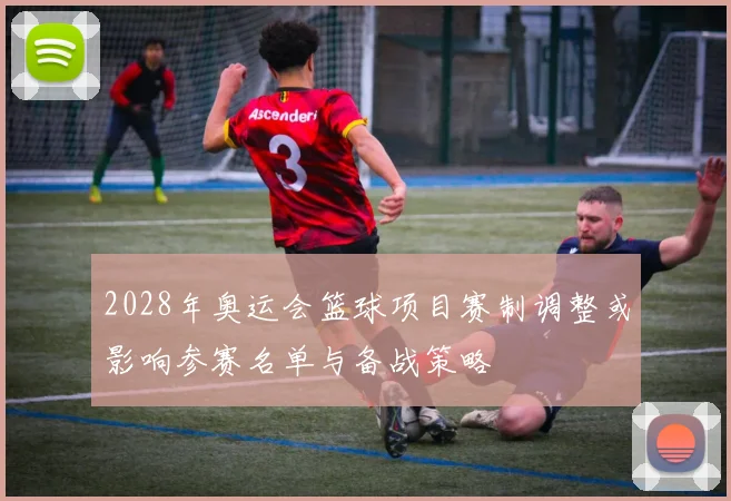 2028年奥运会篮球项目赛制调整或影响参赛名单与备战策略