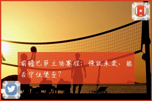 前瞻巴萨主场赛程：强敌来袭，能否守住堡垒？