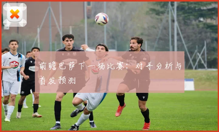 前瞻巴萨下一场比赛：对手分析与首发预测