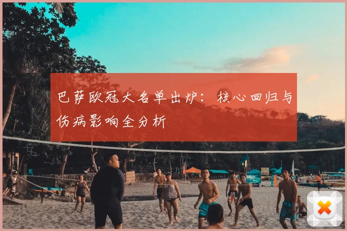 巴萨欧冠大名单出炉:核心回归与伤病影响全分析