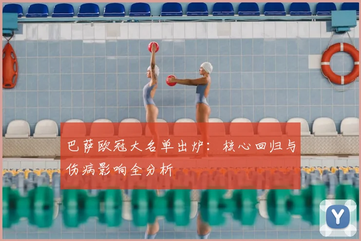 巴萨欧冠大名单出炉:核心回归与伤病影响全分析