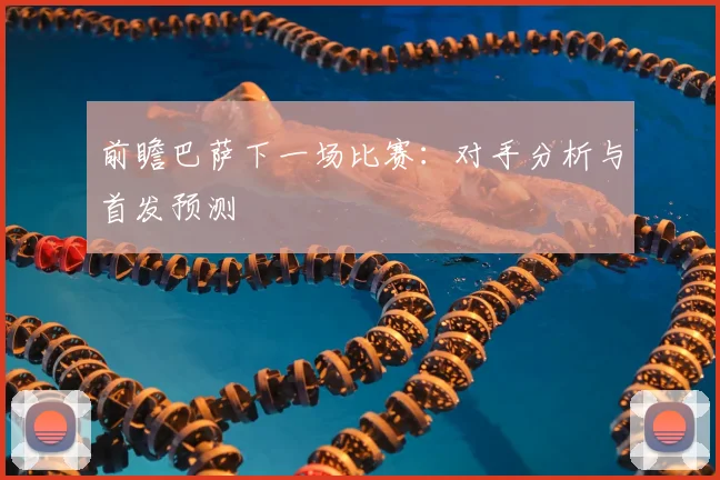 前瞻巴萨下一场比赛：对手分析与首发预测